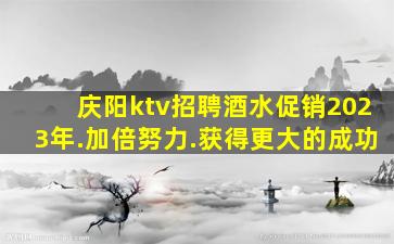 庆阳ktv招聘酒水促销2023年.加倍努力.获得更大的成功